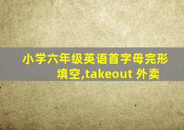 小学六年级英语首字母完形填空,takeout 外卖